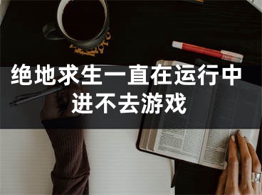 絕地求生一直在運(yùn)行中進(jìn)不去游戲