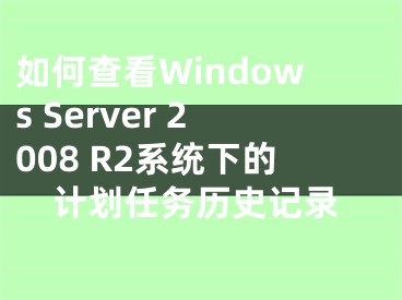 如何查看Windows Server 2008 R2系統(tǒng)下的計劃任務歷史記錄