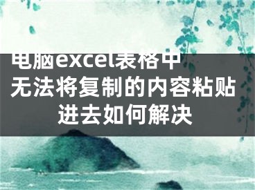 電腦excel表格中無法將復(fù)制的內(nèi)容粘貼進(jìn)去如何解決