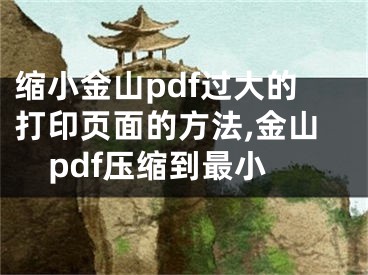 縮小金山pdf過大的打印頁面的方法,金山pdf壓縮到最小