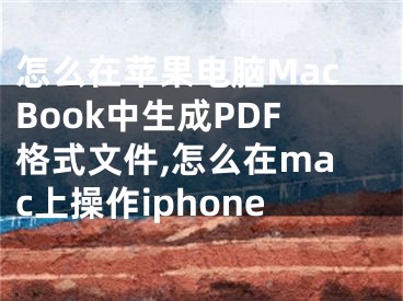 怎么在蘋果電腦MacBook中生成PDF格式文件,怎么在mac上操作iphone