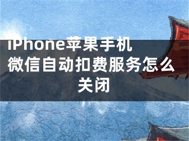 iPhone蘋果手機(jī)微信自動(dòng)扣費(fèi)服務(wù)怎么關(guān)閉