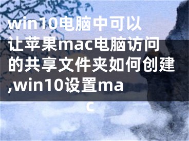 win10電腦中可以讓蘋果mac電腦訪問的共享文件夾如何創(chuàng)建,win10設(shè)置mac