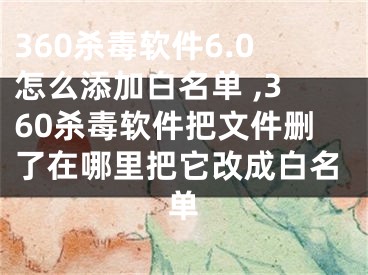 360殺毒軟件6.0怎么添加白名單 ,360殺毒軟件把文件刪了在哪里把它改成白名單