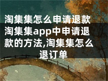 淘集集怎么申請退款 淘集集app中申請退款的方法,淘集集怎么退訂單