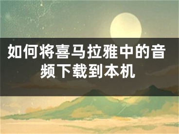 如何將喜馬拉雅中的音頻下載到本機(jī)