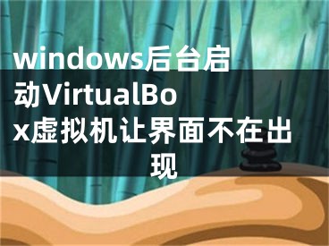 windows后臺啟動VirtualBox虛擬機讓界面不在出現(xiàn)