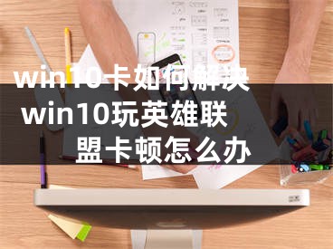 win10卡如何解決 win10玩英雄聯(lián)盟卡頓怎么辦