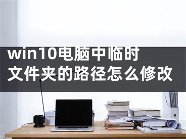 win10電腦中臨時文件夾的路徑怎么修改