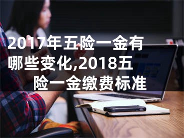 2017年五險(xiǎn)一金有哪些變化,2018五險(xiǎn)一金繳費(fèi)標(biāo)準(zhǔn)