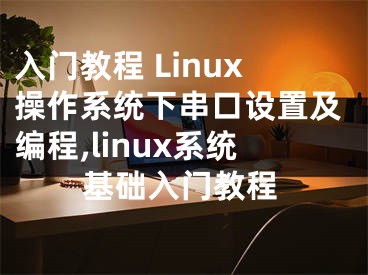 入門教程 Linux操作系統(tǒng)下串口設(shè)置及編程,linux系統(tǒng)基礎(chǔ)入門教程