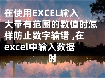 在使用EXCEL輸入大量有范圍的數(shù)值時(shí)怎樣防止數(shù)字輸錯(cuò) ,在excel中輸入數(shù)據(jù)時(shí)