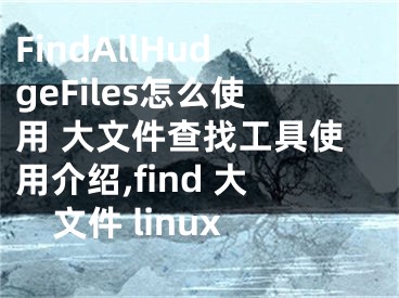 FindAllHudgeFiles怎么使用 大文件查找工具使用介紹,find 大文件 linux