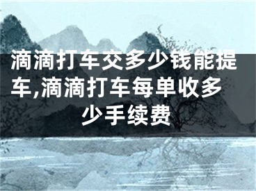 滴滴打車交多少錢能提車,滴滴打車每單收多少手續(xù)費(fèi)