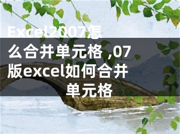 Excel2007怎么合并單元格 ,07版excel如何合并單元格