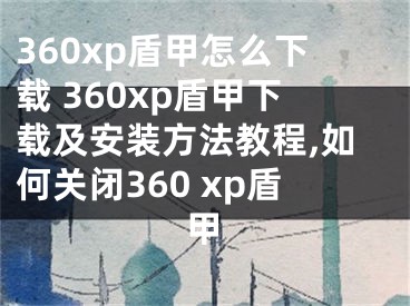 360xp盾甲怎么下載 360xp盾甲下載及安裝方法教程,如何關(guān)閉360 xp盾甲