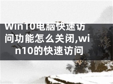 Win10電腦快速訪問功能怎么關閉,win10的快速訪問