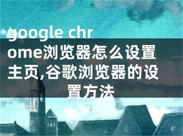 google chrome瀏覽器怎么設(shè)置主頁,谷歌瀏覽器的設(shè)置方法