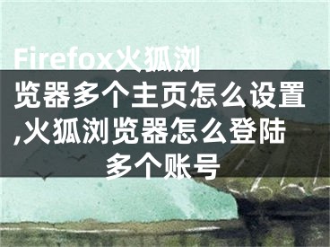 Firefox火狐瀏覽器多個主頁怎么設(shè)置,火狐瀏覽器怎么登陸多個賬號