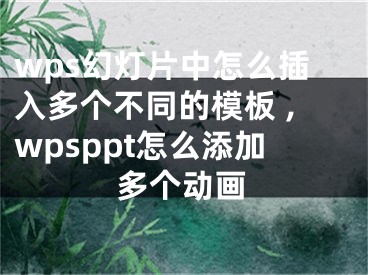 wps幻燈片中怎么插入多個不同的模板 ,wpsppt怎么添加多個動畫