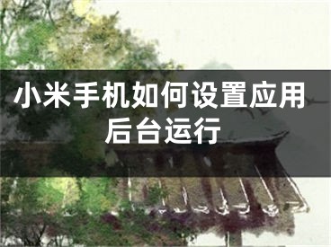 小米手機(jī)如何設(shè)置應(yīng)用后臺(tái)運(yùn)行