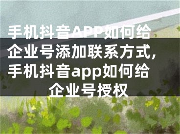 手機(jī)抖音APP如何給企業(yè)號(hào)添加聯(lián)系方式,手機(jī)抖音app如何給企業(yè)號(hào)授權(quán)