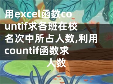 用excel函數(shù)countif求各班在校名次中所占人數(shù),利用countif函數(shù)求人數(shù)