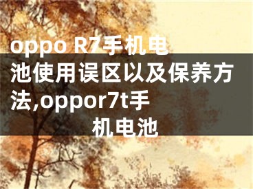 oppo R7手機(jī)電池使用誤區(qū)以及保養(yǎng)方法,oppor7t手機(jī)電池