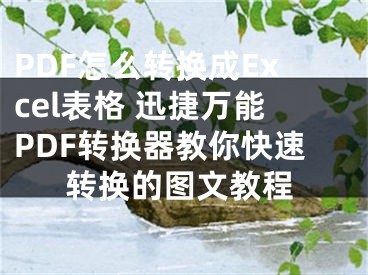 PDF怎么轉(zhuǎn)換成Excel表格 迅捷萬能PDF轉(zhuǎn)換器教你快速轉(zhuǎn)換的圖文教程