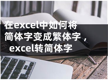 在excel中如何將簡體字變成繁體字 ,excel轉(zhuǎn)簡體字