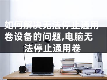 如何解決無法停止通用卷設(shè)備的問題,電腦無法停止通用卷