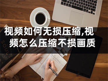 視頻如何無損壓縮,視頻怎么壓縮不損畫質(zhì)