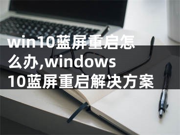 win10藍屏重啟怎么辦,windows10藍屏重啟解決方案