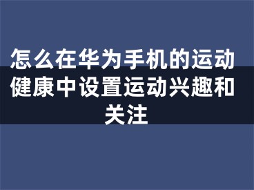 怎么在華為手機(jī)的運(yùn)動健康中設(shè)置運(yùn)動興趣和關(guān)注