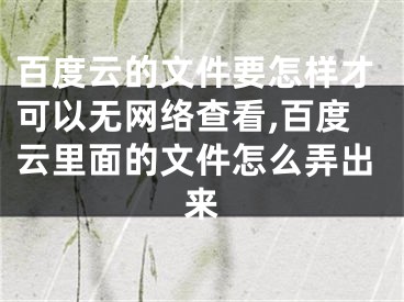 百度云的文件要怎樣才可以無網(wǎng)絡查看,百度云里面的文件怎么弄出來