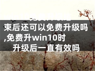 win10免費(fèi)升級結(jié)束后還可以免費(fèi)升級嗎,免費(fèi)升win10時升級后一直有效嗎