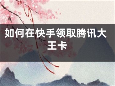 如何在快手領(lǐng)取騰訊大王卡