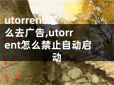 utorrent 怎么去廣告,utorrent怎么禁止自動(dòng)啟動(dòng)