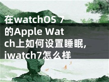 在watchOS 7的Apple Watch上如何設置睡眠,iwatch7怎么樣