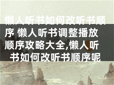 懶人聽書如何改聽書順序 懶人聽書調整播放順序攻略大全,懶人聽書如何改聽書順序呢