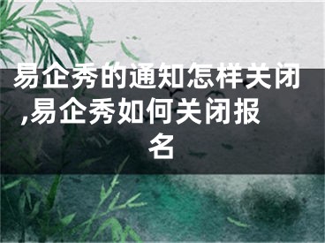 易企秀的通知怎樣關(guān)閉 ,易企秀如何關(guān)閉報名