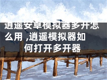 逍遙安卓模擬器多開怎么用 ,逍遙模擬器如何打開多開器