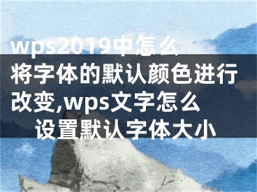 wps2019中怎么將字體的默認(rèn)顏色進(jìn)行改變,wps文字怎么設(shè)置默認(rèn)字體大小