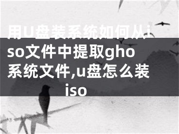 用U盤裝系統(tǒng)如何從iso文件中提取gho系統(tǒng)文件,u盤怎么裝iso