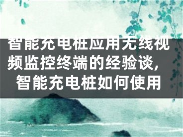 智能充電樁應(yīng)用無(wú)線視頻監(jiān)控終端的經(jīng)驗(yàn)談,智能充電樁如何使用