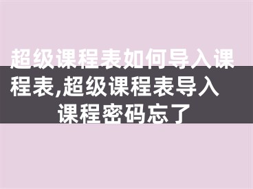 超級課程表如何導(dǎo)入課程表,超級課程表導(dǎo)入課程密碼忘了