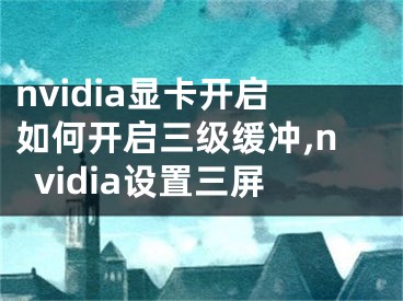 nvidia顯卡開啟如何開啟三級(jí)緩沖,nvidia設(shè)置三屏