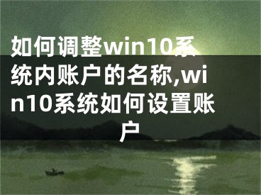 如何調(diào)整win10系統(tǒng)內(nèi)賬戶的名稱,win10系統(tǒng)如何設(shè)置賬戶