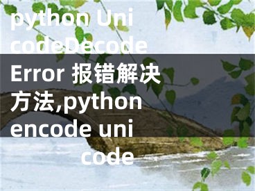 python UnicodeDecodeError 報(bào)錯(cuò)解決方法,python encode unicode