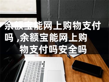 余額寶能網(wǎng)上購(gòu)物支付嗎 ,余額寶能網(wǎng)上購(gòu)物支付嗎安全嗎